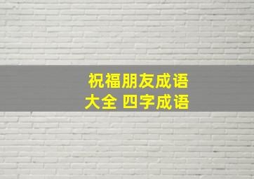 祝福朋友成语大全 四字成语